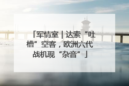 军情室｜达索“吐槽”空客，欧洲六代战机现“杂音”