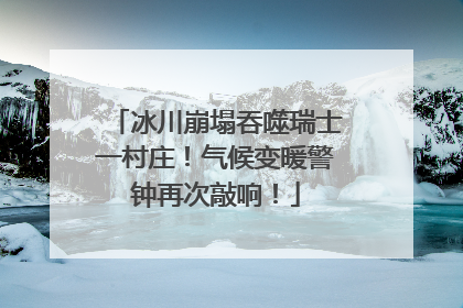 冰川崩塌吞噬瑞士一村庄！气候变暖警钟再次敲响！