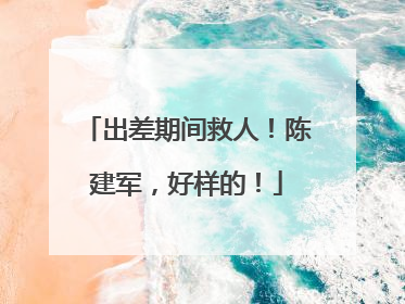出差期间救人！陈建军，好样的！