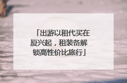 出游以租代买在厦兴起，租装备解锁高性价比旅行