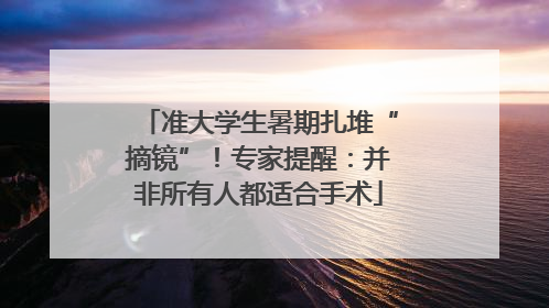 准大学生暑期扎堆“摘镜”！专家提醒：并非所有人都适合手术