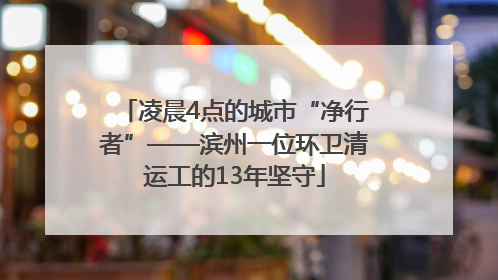 凌晨4点的城市“净行者”——滨州一位环卫清运工的13年坚守