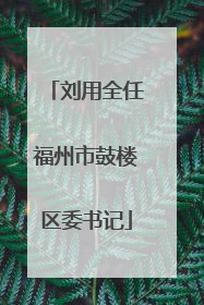 刘用全任福州市鼓楼区委书记