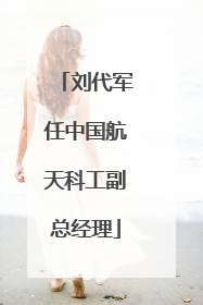 刘代军任中国航天科工副总经理