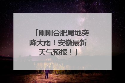 刚刚合肥局地突降大雨！安徽最新天气预报！