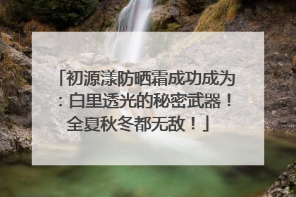 初源漾防晒霜成功成为：白里透光的秘密武器！全夏秋冬都无敌！