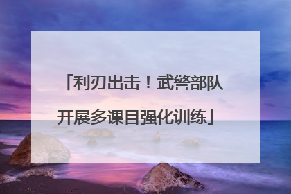 利刃出击！武警部队开展多课目强化训练