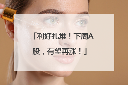 利好扎堆！下周A股，有望再涨！
