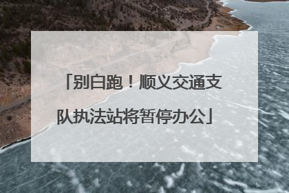别白跑！顺义交通支队执法站将暂停办公