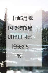 前5月我国货物贸易进出口同比增长2.5%
