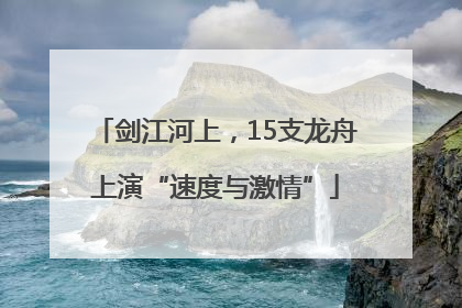 剑江河上，15支龙舟上演“速度与激情”