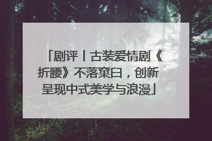 剧评丨古装爱情剧《折腰》不落窠臼，创新呈现中式美学与浪漫