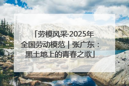 劳模风采·2025年全国劳动模范｜张广东：黑土地上的青春之歌