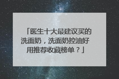 医生十大最建议买的洗面奶，洗面奶控油好用推荐收藏榜单？