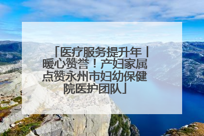 医疗服务提升年丨暖心赞誉！产妇家属点赞永州市妇幼保健院医护团队