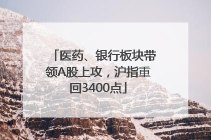 医药、银行板块带领A股上攻，沪指重回3400点