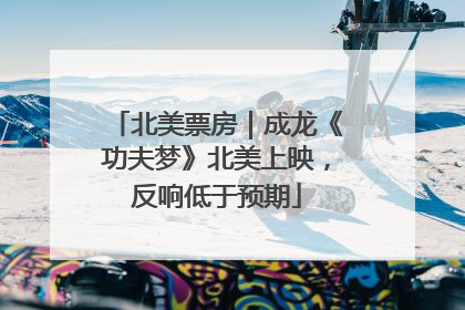 北美票房｜成龙《功夫梦》北美上映，反响低于预期