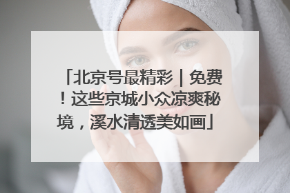 北京号最精彩｜免费！这些京城小众凉爽秘境，溪水清透美如画