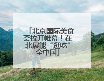 北京国际美食荟拉开帷幕！在北展能“逛吃”全中国
