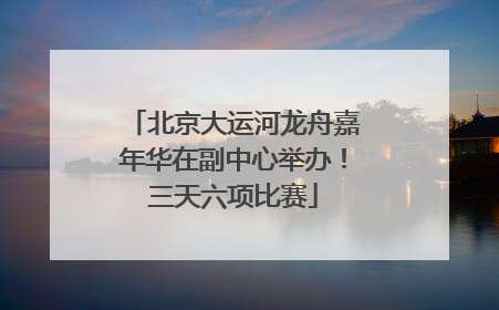 北京大运河龙舟嘉年华在副中心举办！三天六项比赛