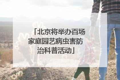 北京将举办百场家庭园艺病虫害防治科普活动