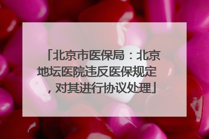北京市医保局：北京地坛医院违反医保规定，对其进行协议处理