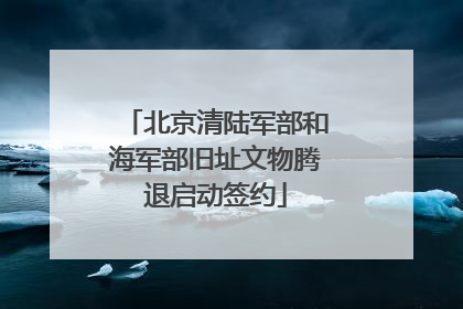 北京清陆军部和海军部旧址文物腾退启动签约