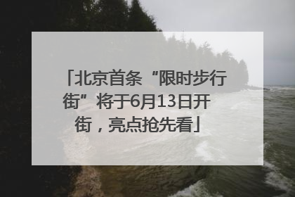北京首条“限时步行街”将于6月13日开街，亮点抢先看