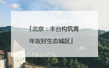 北京：丰台构筑青年友好生态城区
