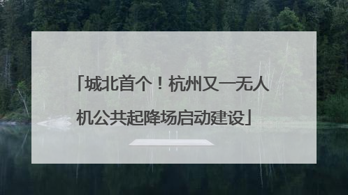 城北首个！杭州又一无人机公共起降场启动建设