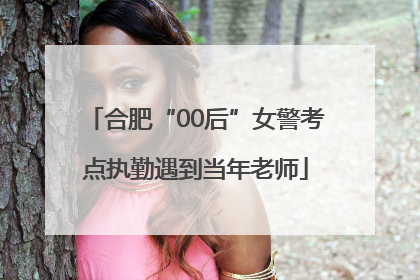 合肥“00后”女警考点执勤遇到当年老师