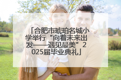 合肥市琥珀名城小学举行“向着未来出发——遇见最美”2025届毕业典礼