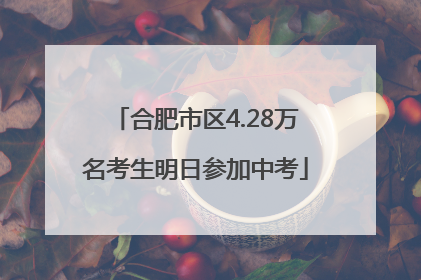 合肥市区4.28万名考生明日参加中考