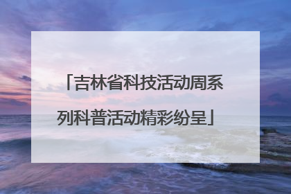 吉林省科技活动周系列科普活动精彩纷呈