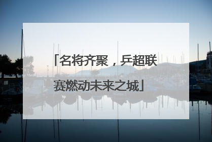 名将齐聚，乒超联赛燃动未来之城