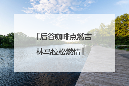 后谷咖啡点燃吉林马拉松燃情