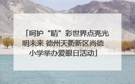 呵护“睛”彩世界点亮光明未来 德州天衢新区尚德小学举办爱眼日活动