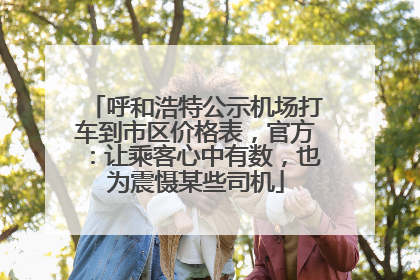 呼和浩特公示机场打车到市区价格表，官方：让乘客心中有数，也为震慑某些司机