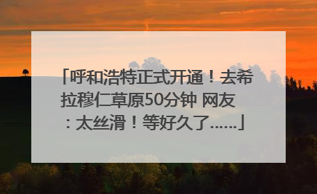 呼和浩特正式开通！去希拉穆仁草原50分钟 网友：太丝滑！等好久了……