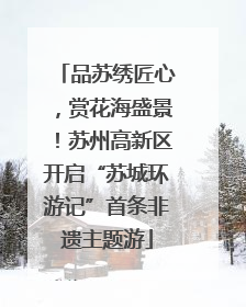 品苏绣匠心，赏花海盛景！苏州高新区开启“苏城环游记”首条非遗主题游
