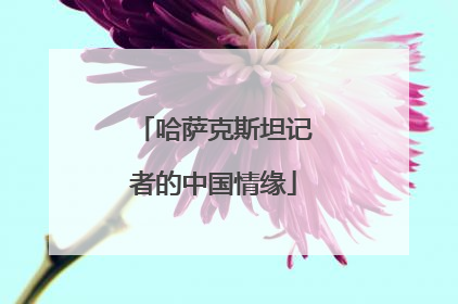 哈萨克斯坦记者的中国情缘