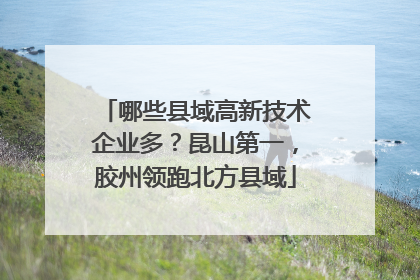 哪些县域高新技术企业多？昆山第一，胶州领跑北方县域