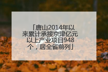 唐山2014年以来累计承接京津亿元以上产业项目948个，居全省前列