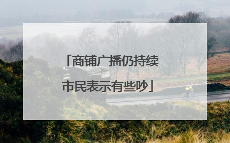 商铺广播仍持续 市民表示有些吵
