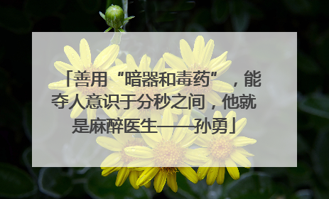 善用“暗器和毒药”，能夺人意识于分秒之间，他就是麻醉医生——孙勇