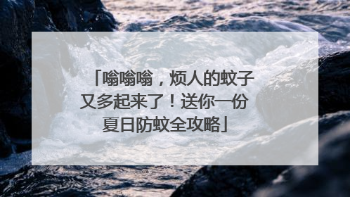 嗡嗡嗡，烦人的蚊子又多起来了！送你一份夏日防蚊全攻略