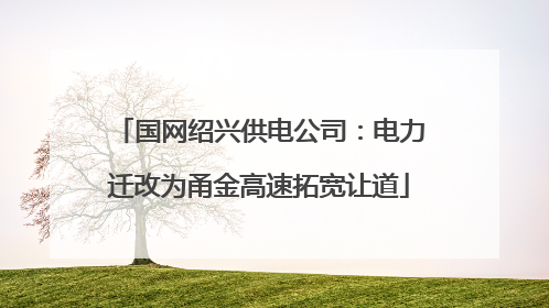 国网绍兴供电公司：电力迁改为甬金高速拓宽让道