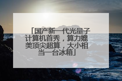 国产新一代光量子计算机首秀，算力媲美顶尖超算，大小相当一台冰箱