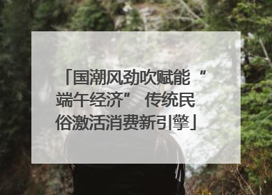国潮风劲吹赋能“端午经济” 传统民俗激活消费新引擎