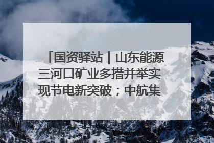 国资驿站｜山东能源三河口矿业多措并举实现节电新突破；中航集团开通广州—北京—格拉斯哥全货机航线